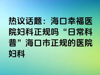 热议话题：海口幸福医院妇科正规吗“日常科普”海口市正规的医院妇科