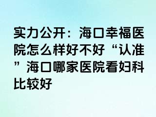 实力公开：海口幸福医院怎么样好不好“认准”海口哪家医院看妇科比较好