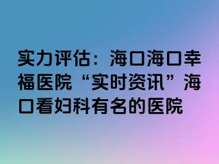 实力评估：海口海口幸福医院“实时资讯”海口看妇科有名的医院