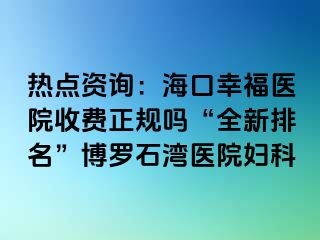 热点资询：海口幸福医院收费正规吗“全新排名”博罗石湾医院妇科