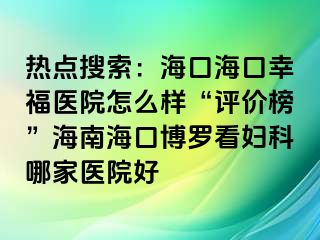 热点搜索：海口海口幸福医院怎么样“评价榜”海南海口博罗看妇科哪家医院好