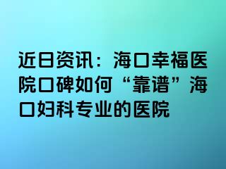 近日资讯：海口幸福医院口碑如何“靠谱”海口妇科专业的医院