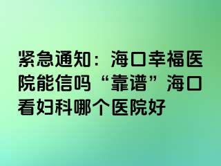 紧急通知：海口幸福医院能信吗“靠谱”海口看妇科哪个医院好