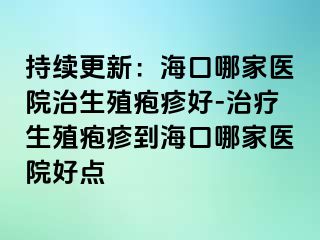 持续更新：海口哪家医院治生殖疱疹好-治疗生殖疱疹到海口哪家医院好点