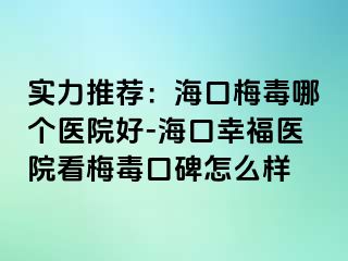 实力推荐：海口梅毒哪个医院好-海口幸福医院看梅毒口碑怎么样