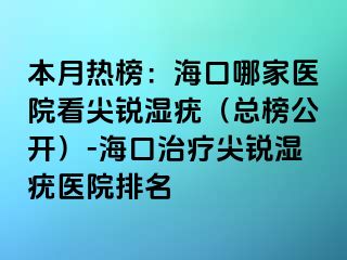 本月热榜：海口哪家医院看尖锐湿疣（总榜公开）-海口治疗尖锐湿疣医院排名