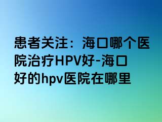 患者关注：海口哪个医院治疗HPV好-海口好的hpv医院在哪里