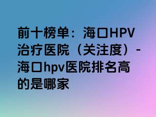 前十榜单：海口HPV治疗医院（关注度）-海口hpv医院排名高的是哪家