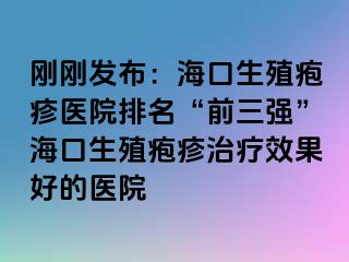 刚刚发布：海口生殖疱疹医院排名“前三强”海口生殖疱疹治疗效果好的医院