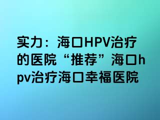 实力：海口HPV治疗的医院“推荐”海口hpv治疗海口幸福医院