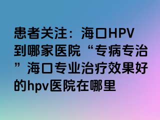 患者关注：海口HPV到哪家医院“专病专治”海口专业治疗效果好的hpv医院在哪里