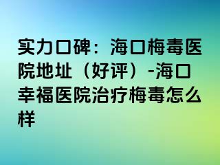 实力口碑：海口梅毒医院地址（好评）-海口幸福医院治疗梅毒怎么样