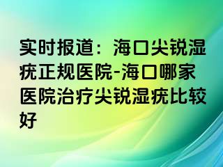 实时报道：海口尖锐湿疣正规医院-海口哪家医院治疗尖锐湿疣比较好