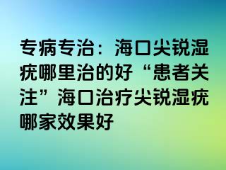 专病专治：海口尖锐湿疣哪里治的好“患者关注”海口治疗尖锐湿疣哪家效果好