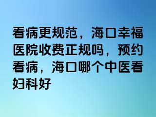 看病更规范，海口幸福医院收费正规吗，预约看病，海口哪个中医看妇科好