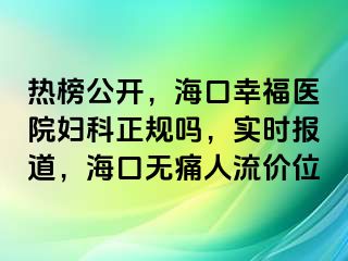 热榜公开，海口幸福医院妇科正规吗，实时报道，海口无痛人流价位