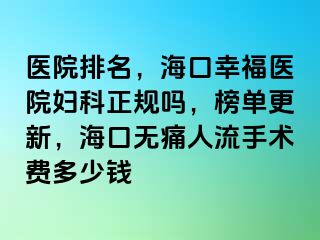 医院排名，海口幸福医院妇科正规吗，榜单更新，海口无痛人流手术费多少钱