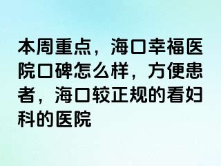 本周重点，海口幸福医院口碑怎么样，方便患者，海口较正规的看妇科的医院