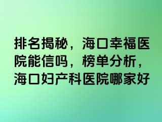 排名揭秘，海口幸福医院能信吗，榜单分析，海口妇产科医院哪家好