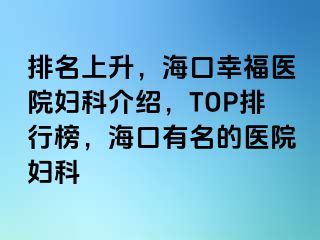 排名上升，海口幸福医院妇科介绍，TOP排行榜，海口有名的医院妇科