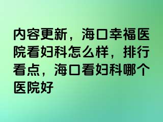 内容更新，海口幸福医院看妇科怎么样，排行看点，海口看妇科哪个医院好