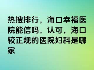 热搜排行，海口幸福医院能信吗，认可，海口较正规的医院妇科是哪家