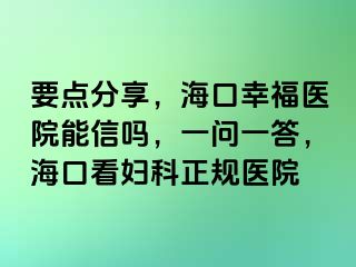 要点分享，海口幸福医院能信吗，一问一答，海口看妇科正规医院