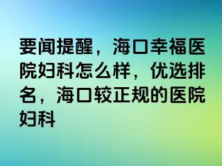 要闻提醒，海口幸福医院妇科怎么样，优选排名，海口较正规的医院妇科