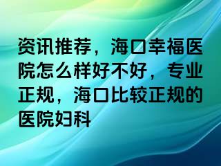 资讯推荐，海口幸福医院怎么样好不好，专业正规，海口比较正规的医院妇科