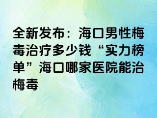 全新发布：海口男性梅毒治疗多少钱“实力榜单”海口哪家医院能治梅毒