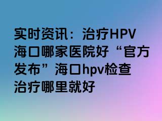 实时资讯：治疗HPV海口哪家医院好“官方发布”海口hpv检查治疗哪里就好