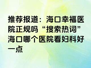 推荐报道：海口幸福医院正规吗“搜索热词”海口哪个医院看妇科好一点