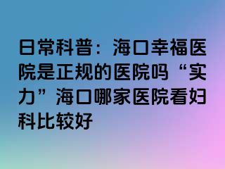 日常科普：海口幸福医院是正规的医院吗“实力”海口哪家医院看妇科比较好