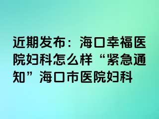 近期发布：海口幸福医院妇科怎么样“紧急通知”海口市医院妇科