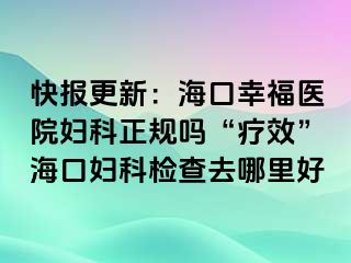 快报更新：海口幸福医院妇科正规吗“疗效”海口妇科检查去哪里好