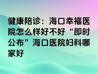 健康陪诊：海口幸福医院怎么样好不好“即时公布”海口医院妇科哪家好