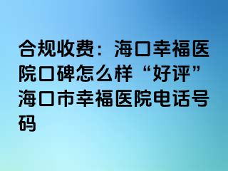 合规收费：海口幸福医院口碑怎么样“好评”海口市幸福医院电话号码