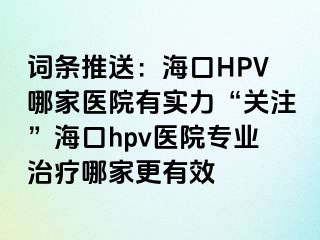 词条推送：海口HPV哪家医院有实力“关注”海口hpv医院专业治疗哪家更有效