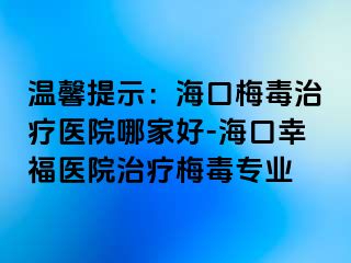 温馨提示：海口梅毒治疗医院哪家好-海口幸福医院治疗梅毒专业