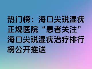 热门榜：海口尖锐湿疣正规医院“患者关注”海口尖锐湿疣治疗排行榜公开推送