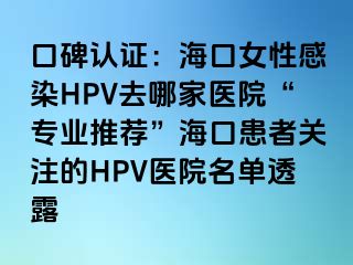 口碑认证：海口女性感染HPV去哪家医院“专业推荐”海口患者关注的HPV医院名单透露