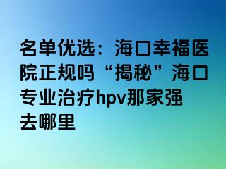 名单优选：海口幸福医院正规吗“揭秘”海口专业治疗hpv那家强去哪里