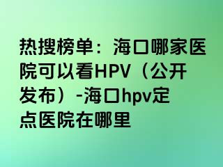 热搜榜单：海口哪家医院可以看HPV（公开发布）-海口hpv定点医院在哪里