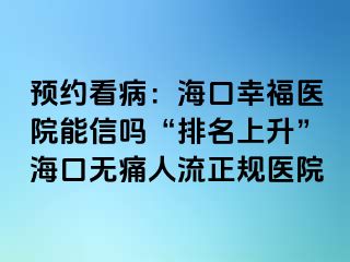 预约看病：海口幸福医院能信吗“排名上升”海口无痛人流正规医院