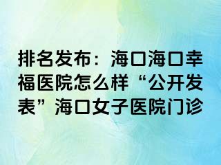 排名发布：海口海口幸福医院怎么样“公开发表”海口女子医院门诊