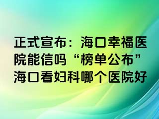 正式宣布：海口幸福医院能信吗“榜单公布”海口看妇科哪个医院好