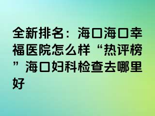 全新排名：海口海口幸福医院怎么样“热评榜”海口妇科检查去哪里好