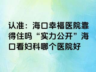 认准：海口幸福医院靠得住吗“实力公开”海口看妇科哪个医院好