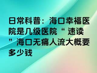 日常科普：海口幸福医院是几级医院“ 速读”海口无痛人流大概要多少钱