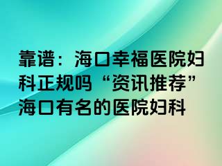 靠谱：海口幸福医院妇科正规吗“资讯推荐”海口有名的医院妇科